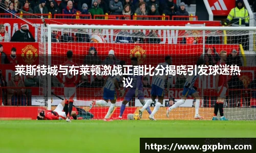莱斯特城与布莱顿激战正酣比分揭晓引发球迷热议