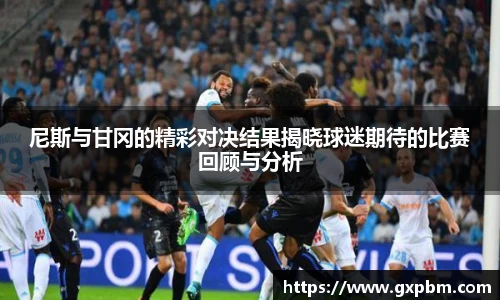 尼斯与甘冈的精彩对决结果揭晓球迷期待的比赛回顾与分析