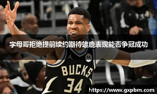 字母哥拒绝提前续约期待雄鹿表现能否争冠成功
